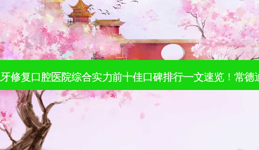 2023常德金属烤瓷牙修复口腔医院综合实力前十佳口碑排行一文速览!常德迪科口腔等实力入围-第1张图片-南山整形网 2023常德金属烤瓷牙修复口腔医院综合实力前十佳口碑排行一文速览!常德迪科口腔等实力入围-第1张图片-南山整形网