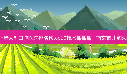 2023南京骨性二类正畸大型口腔医院排名榜top10技术抓抓抓!南京市儿童医院口腔科更值得收藏-第1张图片-南山整形网 2023南京骨性二类正畸大型口腔医院排名榜top10技术抓抓抓!南京市儿童医院口腔科更值得收藏-第1张图片-南山整形网