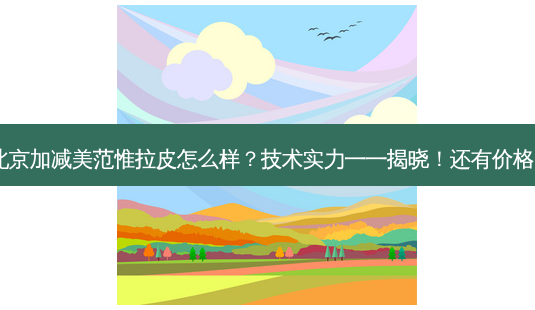 北京加减美范惟拉皮怎么样?技术实力一一揭晓!还有价格!-第1张图片-南山整形网 北京加减美范惟拉皮怎么样?技术实力一一揭晓!还有价格!-第1张图片-南山整形网