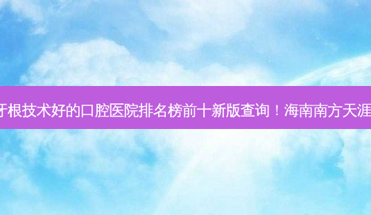 2023海南下牙牙龈萎缩露牙根技术好的口腔医院排名榜前十新版查询!海南南方天涯口腔医院口碑技术不断获赞-第1张图片-南山整形网 2023海南下牙牙龈萎缩露牙根技术好的口腔医院排名榜前十新版查询!海南南方天涯口腔医院口碑技术不断获赞-第1张图片-南山整形网