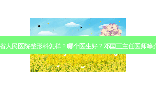 广东省人民医院整形科怎样?哪个医生好?邓国三主任医师等介绍!-第1张图片-南山整形网 广东省人民医院整形科怎样?哪个医生好?邓国三主任医师等介绍!-第1张图片-南山整形网