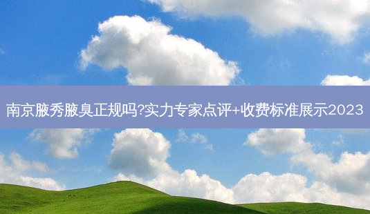 南京腋秀腋臭正规吗?实力专家点评+收费标准展示2023-第1张图片-南山整形网 南京腋秀腋臭正规吗?实力专家点评+收费标准展示2023-第1张图片-南山整形网