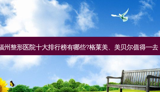 福州整形医院十大排行榜有哪些?格莱美、美贝尔值得一去!-第1张图片-南山整形网 福州整形医院十大排行榜有哪些?格莱美、美贝尔值得一去!-第1张图片-南山整形网