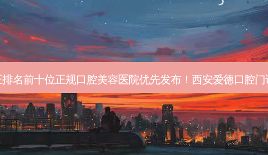 2023西安陶瓷半隐形矫正排名前十位正规口腔美容医院优先发布!西安爱德口腔门诊部实力排前、价格正规!-第1张图片-南山整形网 2023西安陶瓷半隐形矫正排名前十位正规口腔美容医院优先发布!西安爱德口腔门诊部实力排前、价格正规!-第1张图片-南山整形网