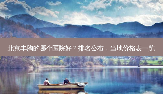 北京丰胸的哪个医院好?排名公布,当地价格表一览-第1张图片-南山整形网 北京丰胸的哪个医院好?排名公布,当地价格表一览-第1张图片-南山整形网