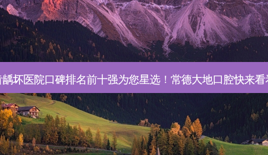 2023常德牙齿龋坏医院口碑排名前十强为您星选!常德大地口腔快来看看这些医院吧!-第1张图片-南山整形网 2023常德牙齿龋坏医院口碑排名前十强为您星选!常德大地口腔快来看看这些医院吧!-第1张图片-南山整形网