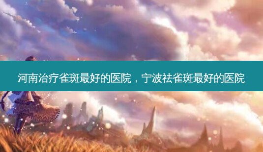 河南治疗雀斑 *** 的医院,宁波祛雀斑 *** 的医院-第1张图片-南山整形网 河南治疗雀斑 *** 的医院,宁波祛雀斑 *** 的医院-第1张图片-南山整形网