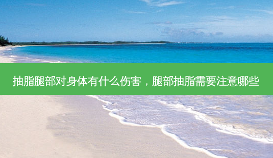 抽脂腿部对身体有什么伤害,腿部抽脂需要注意哪些-第1张图片-南山整形网 抽脂腿部对身体有什么伤害,腿部抽脂需要注意哪些-第1张图片-南山整形网