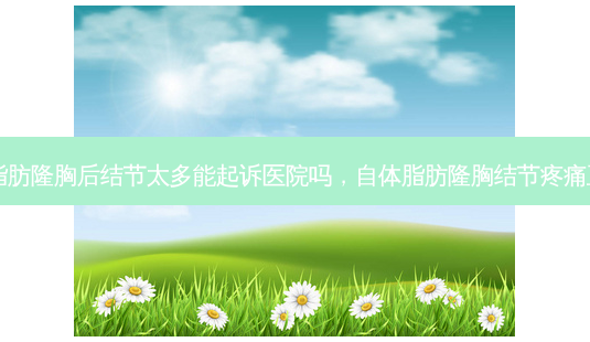 自体脂肪隆胸后结节太多能起诉医院吗,自体脂肪隆胸结节疼痛正常吗-第1张图片-南山整形网 自体脂肪隆胸后结节太多能起诉医院吗,自体脂肪隆胸结节疼痛正常吗-第1张图片-南山整形网