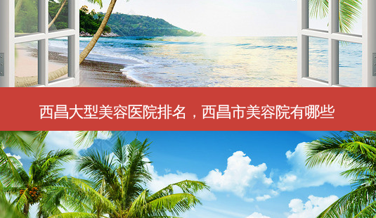 西昌大型美容医院排名,西昌市美容院有哪些-第1张图片-南山整形网 西昌大型美容医院排名,西昌市美容院有哪些-第1张图片-南山整形网