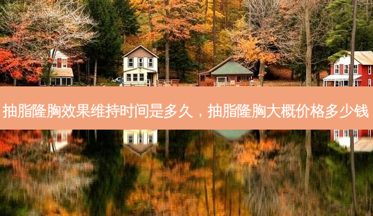 抽脂隆胸效果维持时间是多久,抽脂隆胸大概价格多少钱-第1张图片-南山整形网 抽脂隆胸效果维持时间是多久,抽脂隆胸大概价格多少钱-第1张图片-南山整形网