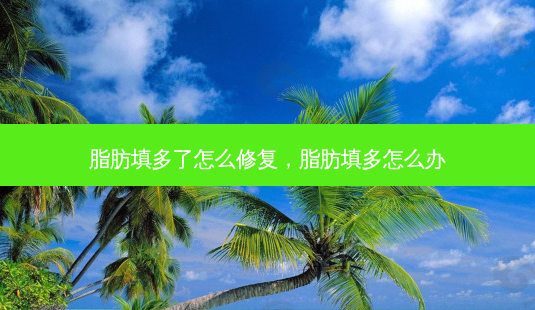 脂肪填多了怎么修复,脂肪填多怎么办-第1张图片-南山整形网 脂肪填多了怎么修复,脂肪填多怎么办-第1张图片-南山整形网
