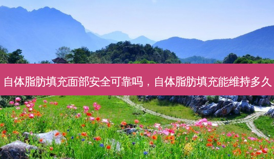 自体脂肪填充面部 *** 可靠吗,自体脂肪填充能维持多久-第1张图片-南山整形网 自体脂肪填充面部 *** 可靠吗,自体脂肪填充能维持多久-第1张图片-南山整形网