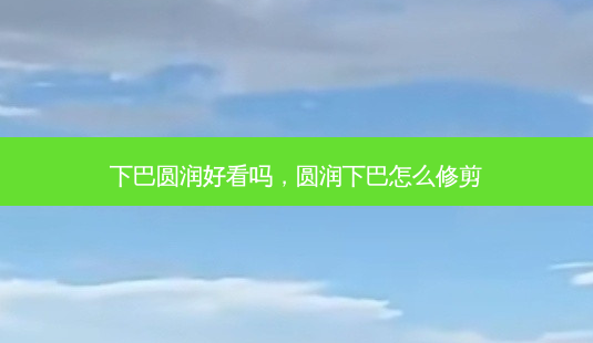 下巴圆润好看吗,圆润下巴怎么修剪-第1张图片-南山整形网 下巴圆润好看吗,圆润下巴怎么修剪-第1张图片-南山整形网