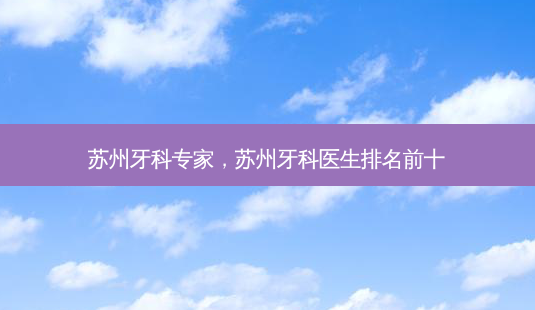 苏州牙科专家,苏州牙科医生排名前十-第1张图片-南山整形网 苏州牙科专家,苏州牙科医生排名前十-第1张图片-南山整形网