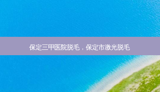 保定三甲医院脱毛,保定市激光脱毛-第1张图片-南山整形网 保定三甲医院脱毛,保定市激光脱毛-第1张图片-南山整形网