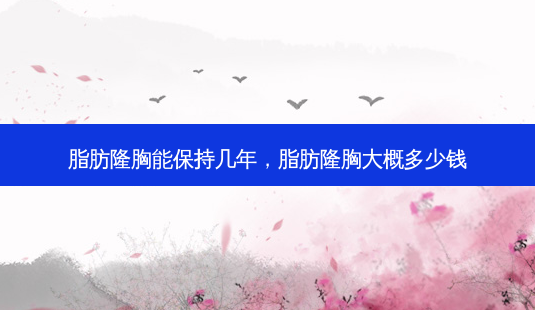 脂肪隆胸能保持几年,脂肪隆胸大概多少钱-第1张图片-南山整形网 脂肪隆胸能保持几年,脂肪隆胸大概多少钱-第1张图片-南山整形网