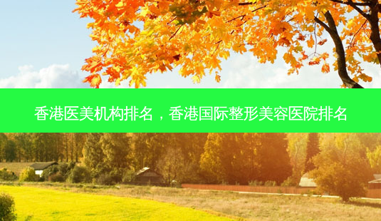 香港医美机构排名,香港国际整形美容医院排名-第1张图片-南山整形网 香港医美机构排名,香港国际整形美容医院排名-第1张图片-南山整形网