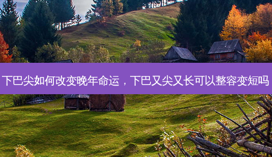 下巴尖如何改变晚年命运,下巴又尖又长可以整容变短吗-第1张图片-南山整形网 下巴尖如何改变晚年命运,下巴又尖又长可以整容变短吗-第1张图片-南山整形网