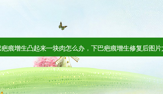 下巴疤痕增生凸起来一块肉怎么办,下巴疤痕增生修复后图片大全-第1张图片-南山整形网 下巴疤痕增生凸起来一块肉怎么办,下巴疤痕增生修复后图片大全-第1张图片-南山整形网