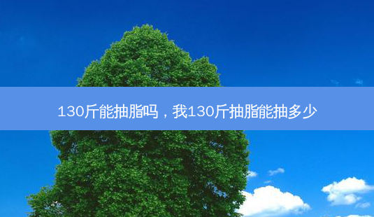 130斤能抽脂吗,我130斤抽脂能抽多少-第1张图片-南山整形网 130斤能抽脂吗,我130斤抽脂能抽多少-第1张图片-南山整形网