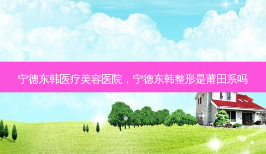 宁德东韩医疗美容医院,宁德东韩整形是莆田系吗-第1张图片-南山整形网 宁德东韩医疗美容医院,宁德东韩整形是莆田系吗-第1张图片-南山整形网