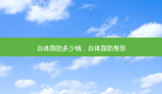 自体脂肪多少钱,自体脂肪整形-第1张图片-南山整形网 自体脂肪多少钱,自体脂肪整形-第1张图片-南山整形网