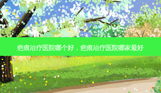 疤痕治疗医院哪个好,疤痕治疗医院哪家 *** -第1张图片-南山整形网 疤痕治疗医院哪个好,疤痕治疗医院哪家 *** -第1张图片-南山整形网