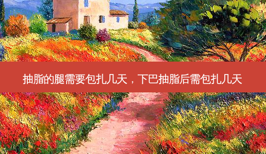 抽脂的腿需要包扎几天,下巴抽脂后需包扎几天-第1张图片-南山整形网 抽脂的腿需要包扎几天,下巴抽脂后需包扎几天-第1张图片-南山整形网