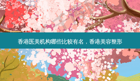 香港医美机构哪些比较有名,香港美容整形-第1张图片-南山整形网 香港医美机构哪些比较有名,香港美容整形-第1张图片-南山整形网