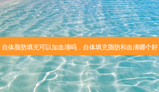 自体脂肪填充可以加血清吗,自体填充脂肪和血清哪个好-第1张图片-南山整形网 自体脂肪填充可以加血清吗,自体填充脂肪和血清哪个好-第1张图片-南山整形网
