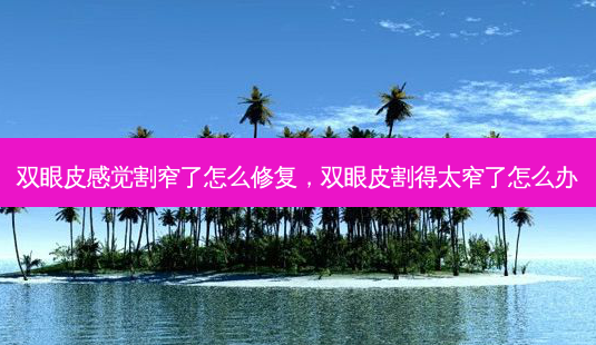 双眼皮感觉割窄了怎么修复,双眼皮割得太窄了怎么办-第1张图片-南山整形网 双眼皮感觉割窄了怎么修复,双眼皮割得太窄了怎么办-第1张图片-南山整形网