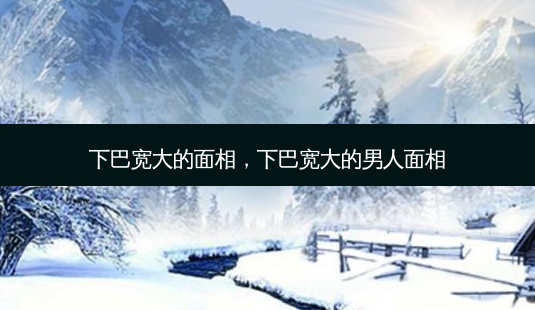 下巴宽大的面相,下巴宽大的男人面相-第1张图片-南山整形网 下巴宽大的面相,下巴宽大的男人面相-第1张图片-南山整形网