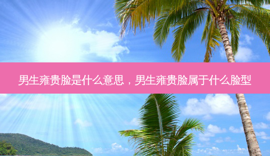 男生雍贵脸是什么意思,男生雍贵脸属于什么脸型-第1张图片-南山整形网 男生雍贵脸是什么意思,男生雍贵脸属于什么脸型-第1张图片-南山整形网