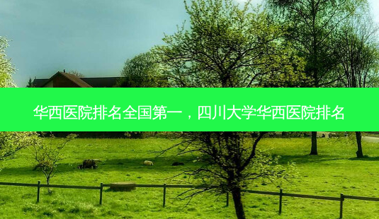 华西医院排名 *** ,四川大学华西医院排名-第1张图片-南山整形网 华西医院排名 *** ,四川大学华西医院排名-第1张图片-南山整形网