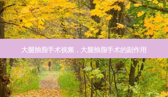大腿抽脂手术视频,大腿抽脂手术的副作用-第1张图片-南山整形网 大腿抽脂手术视频,大腿抽脂手术的副作用-第1张图片-南山整形网