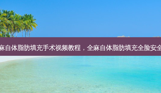 全麻自体脂肪填充手术视频教程,全麻自体脂肪填充全脸 *** 吗-第1张图片-南山整形网 全麻自体脂肪填充手术视频教程,全麻自体脂肪填充全脸 *** 吗-第1张图片-南山整形网