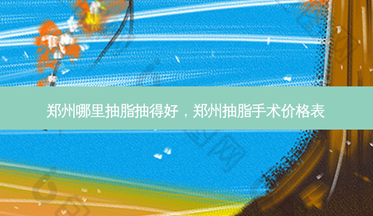 郑州哪里抽脂抽得好,郑州抽脂手术价格表-第1张图片-南山整形网 郑州哪里抽脂抽得好,郑州抽脂手术价格表-第1张图片-南山整形网