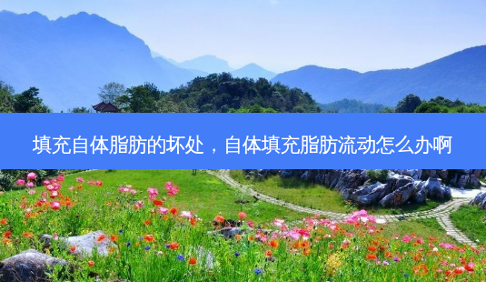 填充自体脂肪的坏处,自体填充脂肪流动怎么办啊-第1张图片-南山整形网 填充自体脂肪的坏处,自体填充脂肪流动怎么办啊-第1张图片-南山整形网