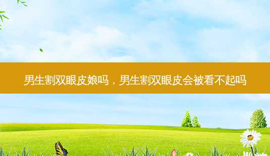 男生割双眼皮娘吗,男生割双眼皮会被看不起吗-第1张图片-南山整形网 男生割双眼皮娘吗,男生割双眼皮会被看不起吗-第1张图片-南山整形网