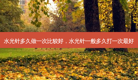 水光针多久做一次比较好,水光针一般多久打一次 *** -第1张图片-南山整形网 水光针多久做一次比较好,水光针一般多久打一次 *** -第1张图片-南山整形网