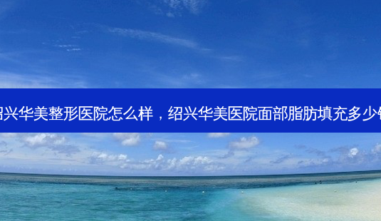 绍兴华美整形医院怎么样,绍兴华美医院面部脂肪填充多少钱-第1张图片-南山整形网 绍兴华美整形医院怎么样,绍兴华美医院面部脂肪填充多少钱-第1张图片-南山整形网