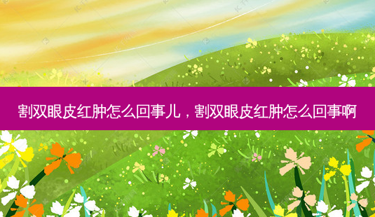 割双眼皮红肿怎么回事儿,割双眼皮红肿怎么回事啊-第1张图片-南山整形网 割双眼皮红肿怎么回事儿,割双眼皮红肿怎么回事啊-第1张图片-南山整形网