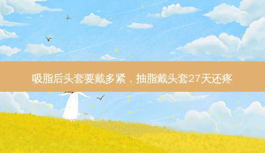 吸脂后头套要戴多紧,抽脂戴头套27天还疼-第1张图片-南山整形网 吸脂后头套要戴多紧,抽脂戴头套27天还疼-第1张图片-南山整形网