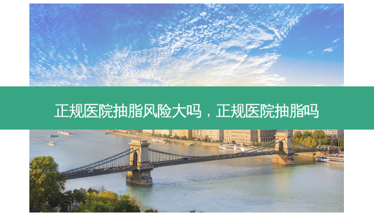 正规医院抽脂风险大吗,正规医院抽脂吗-第1张图片-南山整形网 正规医院抽脂风险大吗,正规医院抽脂吗-第1张图片-南山整形网
