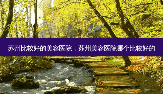 苏州比较好的美容医院,苏州美容医院哪个比较好的-第1张图片-南山整形网 苏州比较好的美容医院,苏州美容医院哪个比较好的-第1张图片-南山整形网