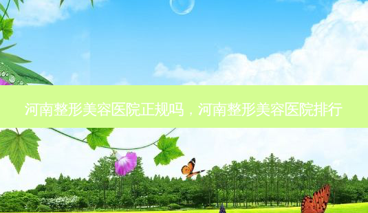 河南整形美容医院正规吗,河南整形美容医院排行-第1张图片-南山整形网 河南整形美容医院正规吗,河南整形美容医院排行-第1张图片-南山整形网