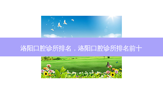洛阳口腔诊所排名,洛阳口腔诊所排名前十-第1张图片-南山整形网 洛阳口腔诊所排名,洛阳口腔诊所排名前十-第1张图片-南山整形网