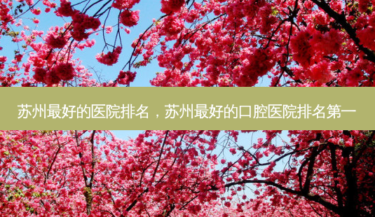 苏州 *** 的医院排名,苏州 *** 的口腔医院 *** -第1张图片-南山整形网 苏州 *** 的医院排名,苏州 *** 的口腔医院 *** -第1张图片-南山整形网