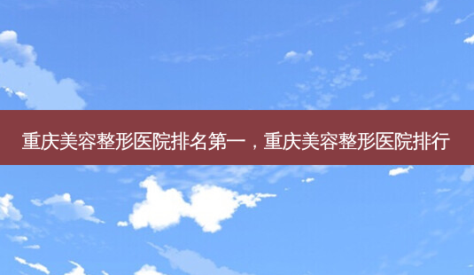 重庆美容整形医院 *** ,重庆美容整形医院排行-第1张图片-南山整形网 重庆美容整形医院 *** ,重庆美容整形医院排行-第1张图片-南山整形网